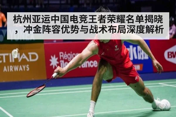 杭州亚运中国电竞王者荣耀名单揭晓，冲金阵容优势与战术布局深度解析