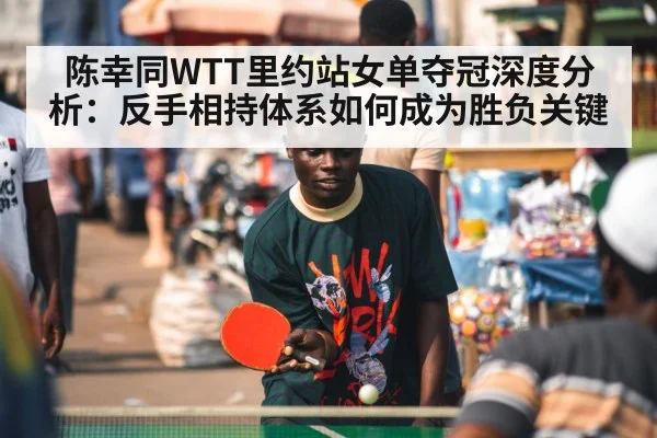 陈幸同WTT里约站女单夺冠深度分析：反手相持体系如何成为胜负关键