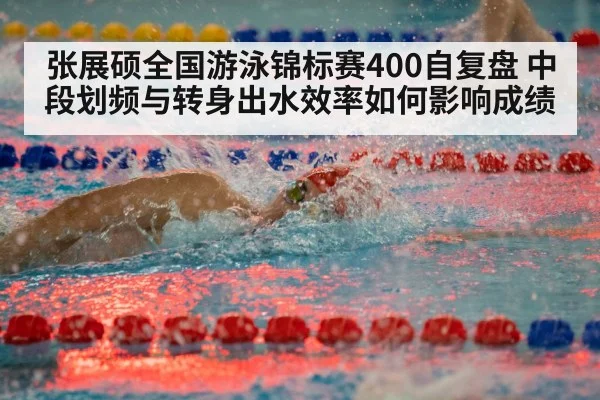 张展硕全国游泳锦标赛400自复盘 中段划频与转身出水效率如何影响成绩