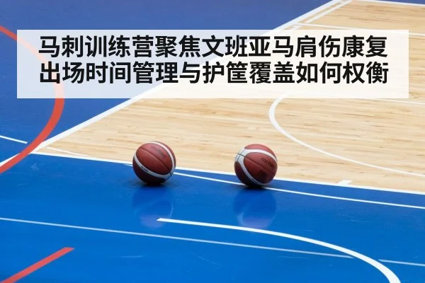 马刺训练营聚焦文班亚马肩伤康复 出场时间管理与护筐覆盖如何权衡