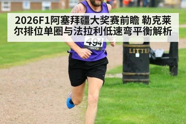 2026F1阿塞拜疆大奖赛前瞻 勒克莱尔排位单圈与法拉利低速弯平衡解析