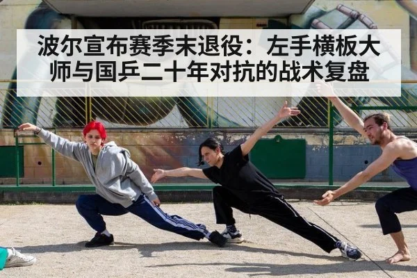 波尔宣布赛季末退役:左手横板大师与国乒二十年对抗的战术复盘