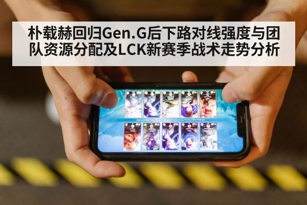 朴载赫回归Gen.G后下路对线强度与团队资源分配及LCK新赛季战术走势分析